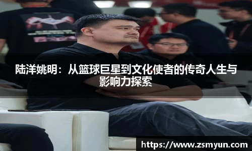 陆洋姚明：从篮球巨星到文化使者的传奇人生与影响力探索