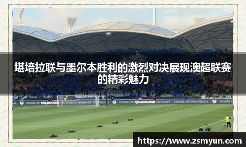 堪培拉联与墨尔本胜利的激烈对决展现澳超联赛的精彩魅力