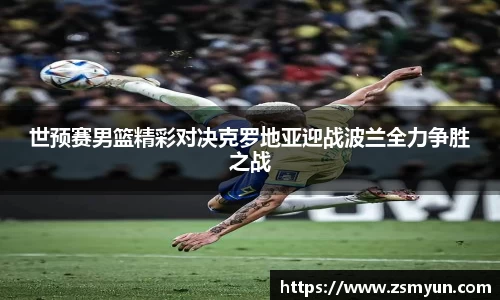 世预赛男篮精彩对决克罗地亚迎战波兰全力争胜之战