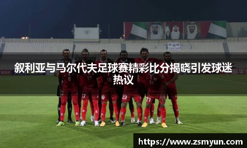 叙利亚与马尔代夫足球赛精彩比分揭晓引发球迷热议