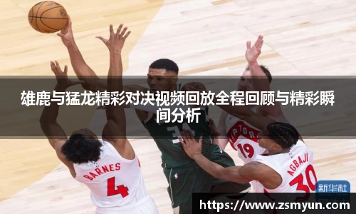 雄鹿与猛龙精彩对决视频回放全程回顾与精彩瞬间分析