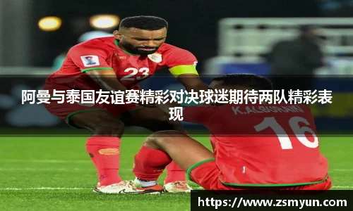 阿曼与泰国友谊赛精彩对决球迷期待两队精彩表现