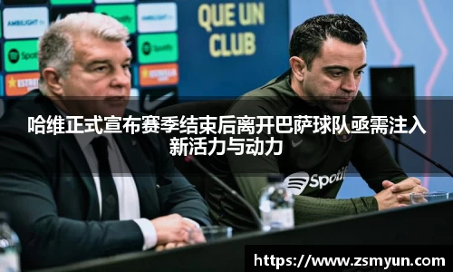 哈维正式宣布赛季结束后离开巴萨球队亟需注入新活力与动力