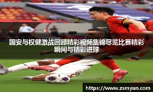 国安与权健激战回顾精彩视频集锦尽览比赛精彩瞬间与精彩进球