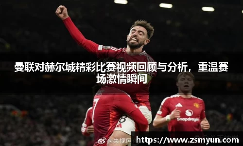 曼联对赫尔城精彩比赛视频回顾与分析，重温赛场激情瞬间